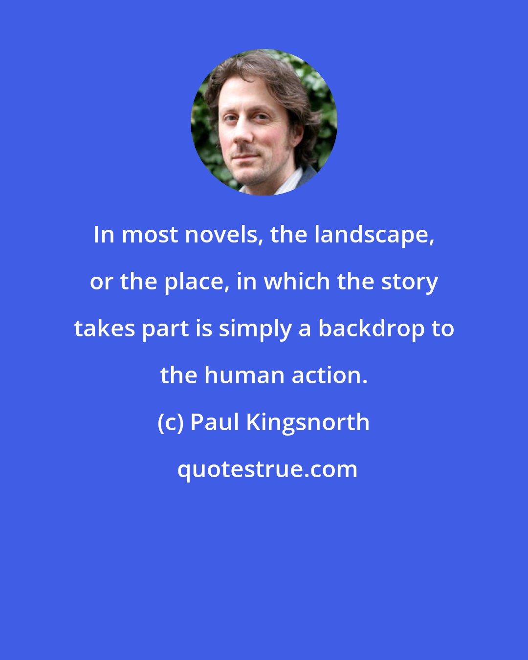 Paul Kingsnorth: In most novels, the landscape, or the place, in which the story takes part is simply a backdrop to the human action.