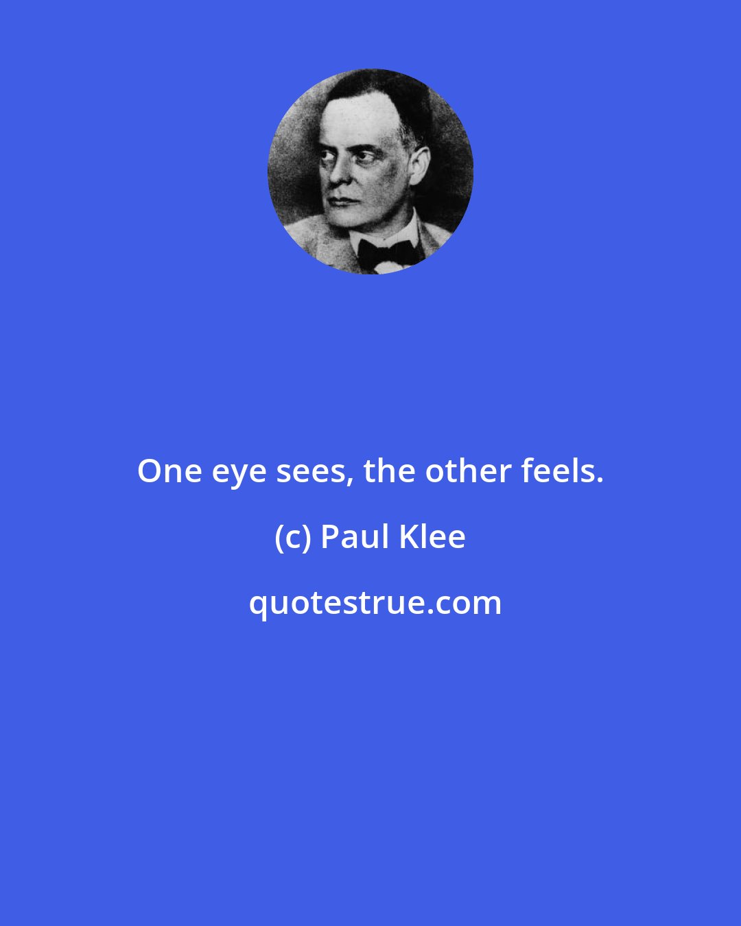 Paul Klee: One eye sees, the other feels.