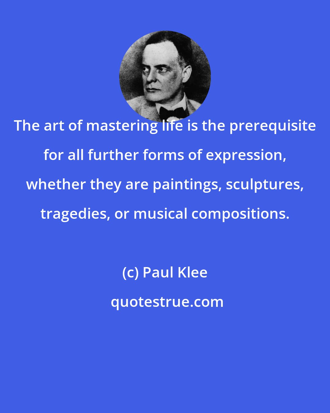 Paul Klee: The art of mastering life is the prerequisite for all further forms of expression, whether they are paintings, sculptures, tragedies, or musical compositions.