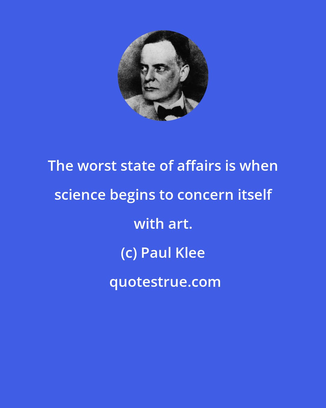 Paul Klee: The worst state of affairs is when science begins to concern itself with art.