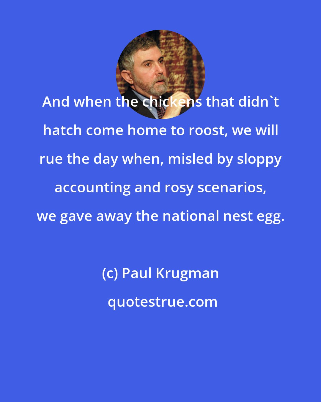 Paul Krugman: And when the chickens that didn't hatch come home to roost, we will rue the day when, misled by sloppy accounting and rosy scenarios, we gave away the national nest egg.