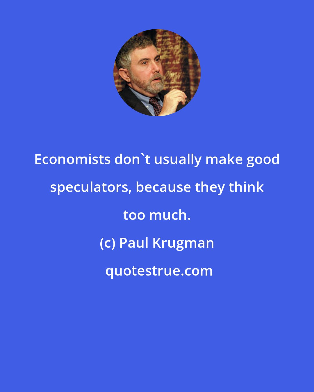 Paul Krugman: Economists don't usually make good speculators, because they think too much.