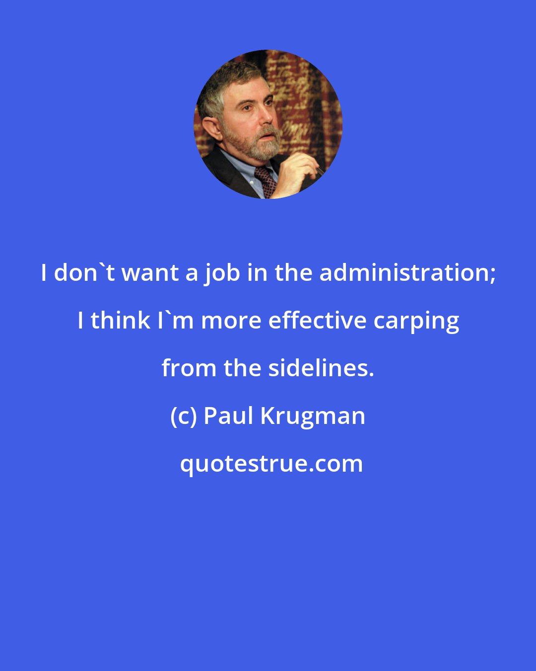 Paul Krugman: I don't want a job in the administration; I think I'm more effective carping from the sidelines.