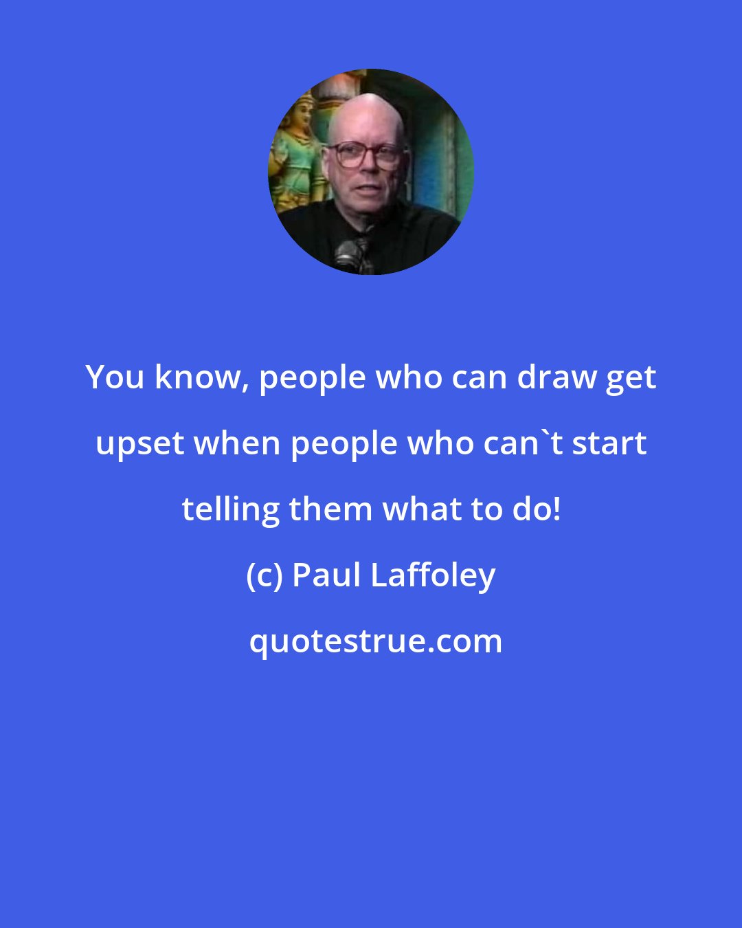 Paul Laffoley: You know, people who can draw get upset when people who can't start telling them what to do!