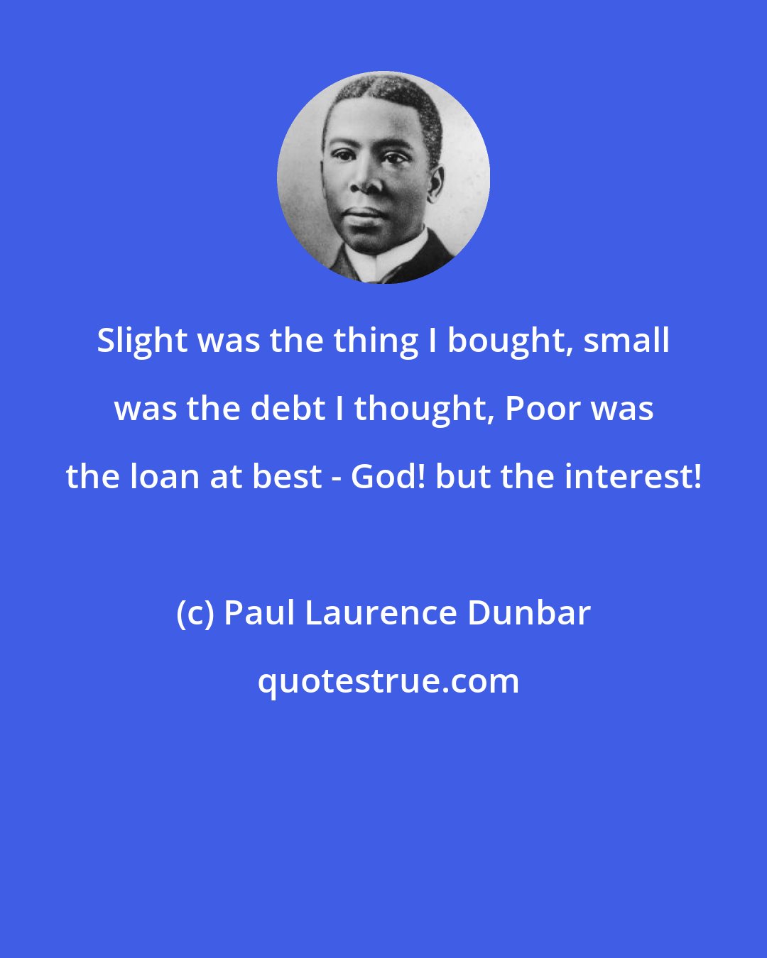 Paul Laurence Dunbar: Slight was the thing I bought, small was the debt I thought, Poor was the loan at best - God! but the interest!