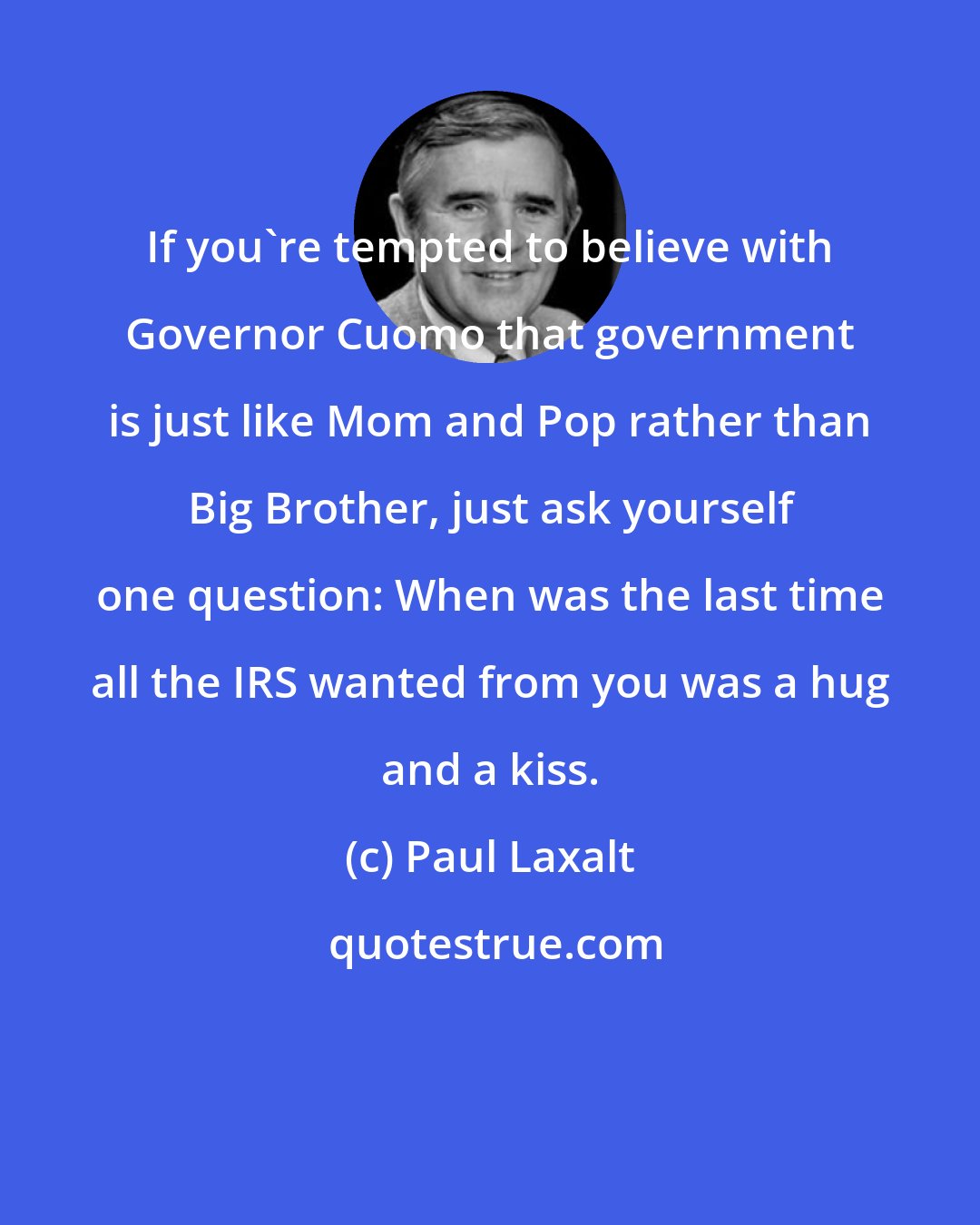 Paul Laxalt: If you're tempted to believe with Governor Cuomo that government is just like Mom and Pop rather than Big Brother, just ask yourself one question: When was the last time all the IRS wanted from you was a hug and a kiss.