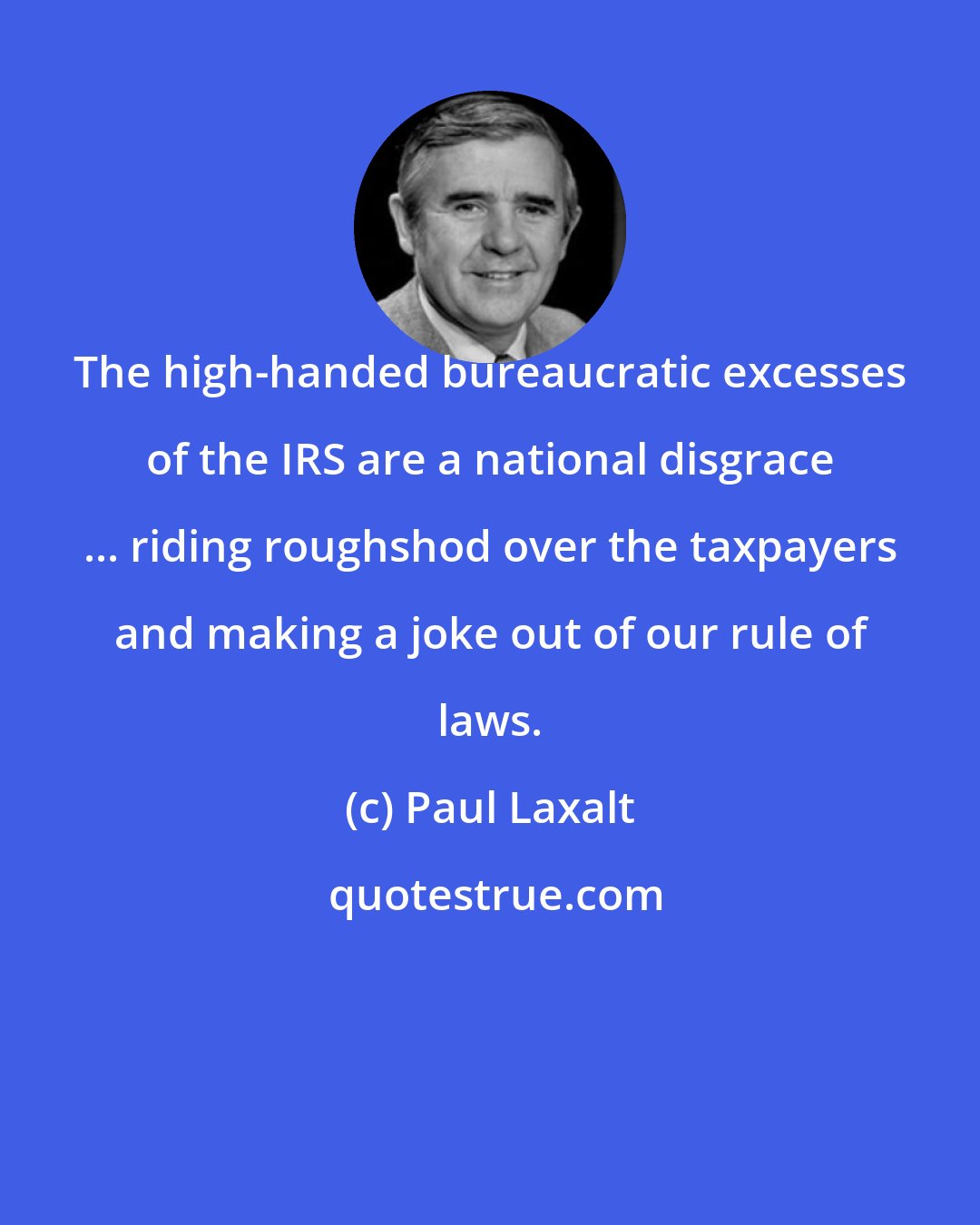 Paul Laxalt: The high-handed bureaucratic excesses of the IRS are a national disgrace ... riding roughshod over the taxpayers and making a joke out of our rule of laws.