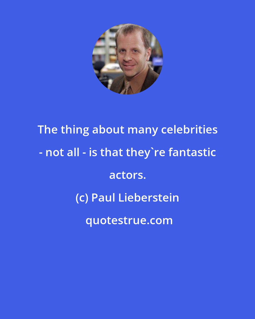 Paul Lieberstein: The thing about many celebrities - not all - is that they're fantastic actors.