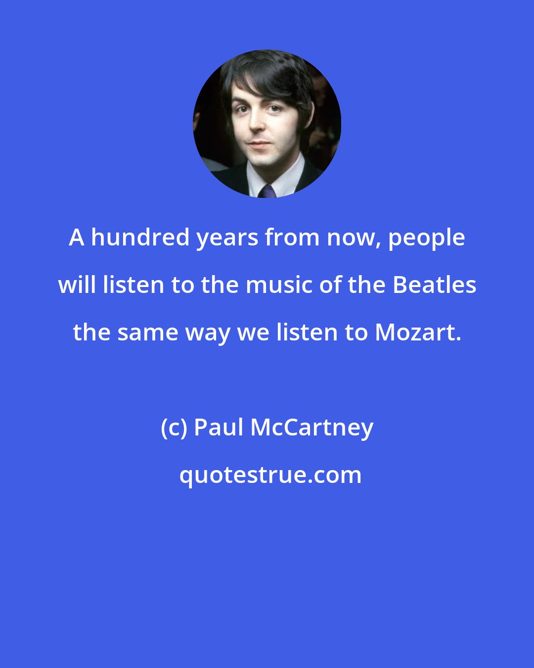 Paul McCartney: A hundred years from now, people will listen to the music of the Beatles the same way we listen to Mozart.