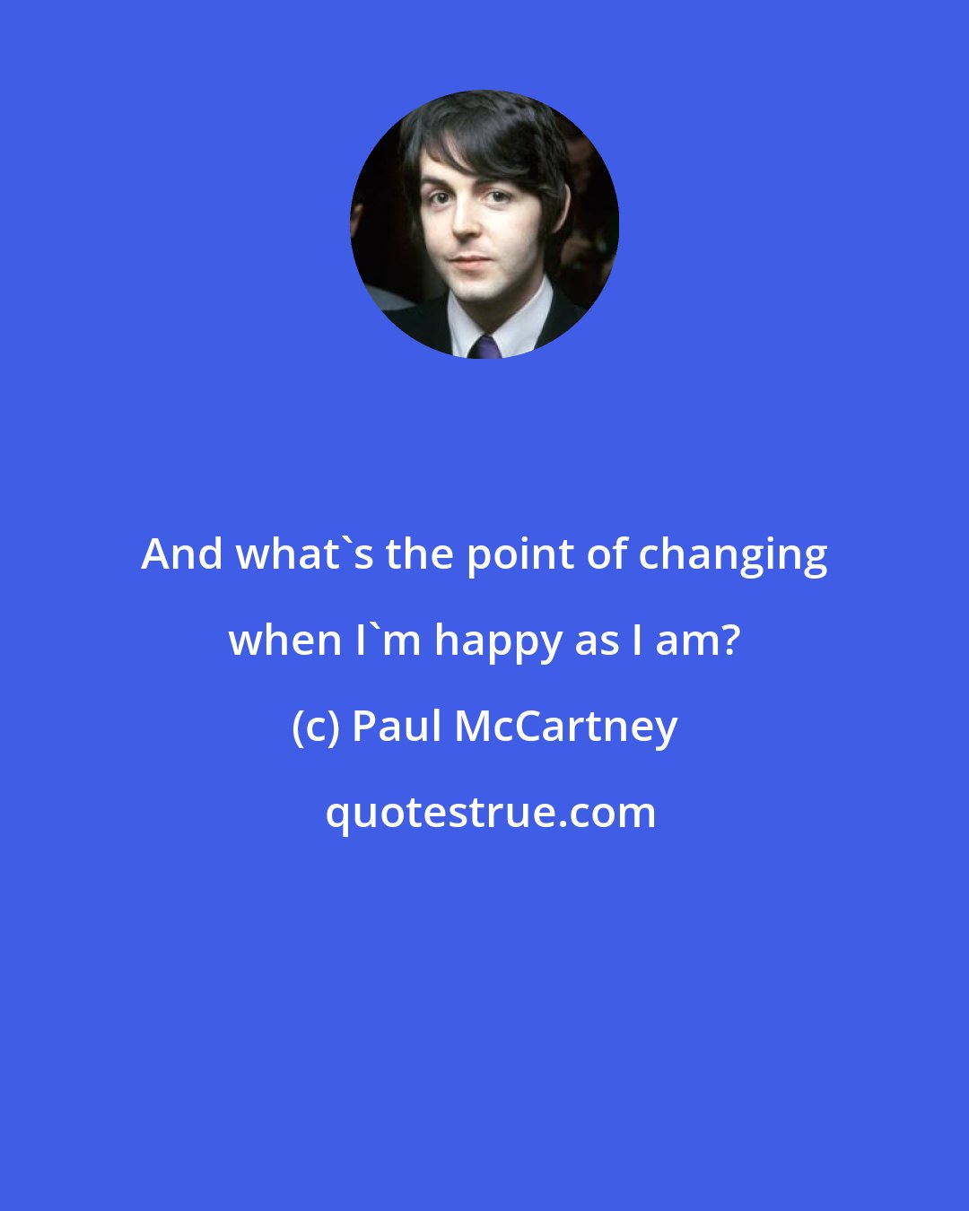 Paul McCartney: And what's the point of changing when I'm happy as I am?