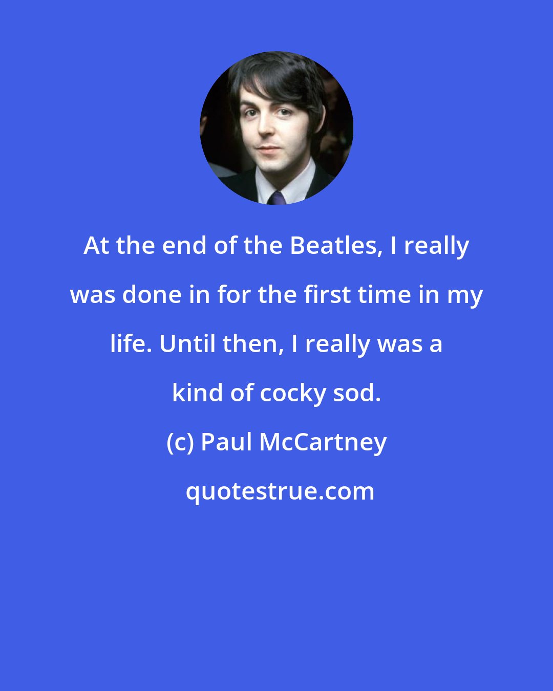 Paul McCartney: At the end of the Beatles, I really was done in for the first time in my life. Until then, I really was a kind of cocky sod.