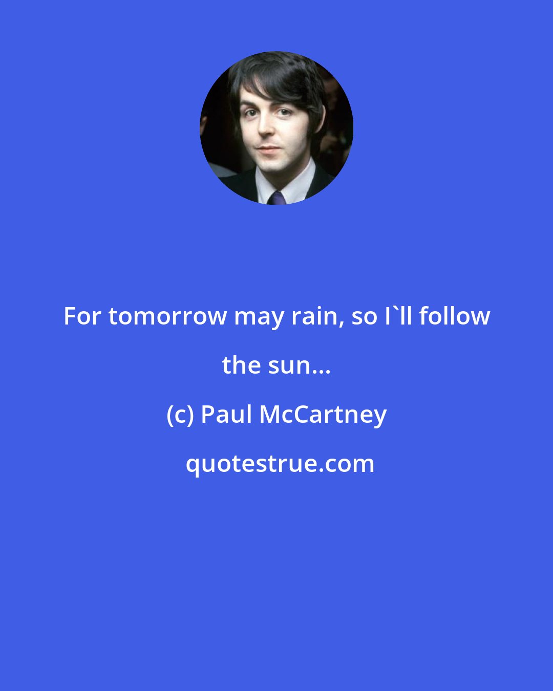 Paul McCartney: For tomorrow may rain, so I'll follow the sun...