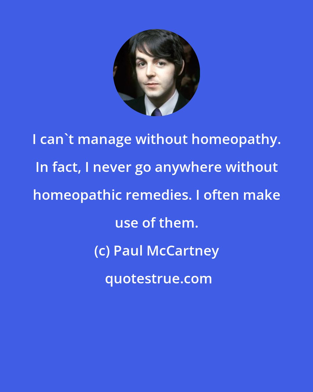 Paul McCartney: I can't manage without homeopathy. In fact, I never go anywhere without homeopathic remedies. I often make use of them.