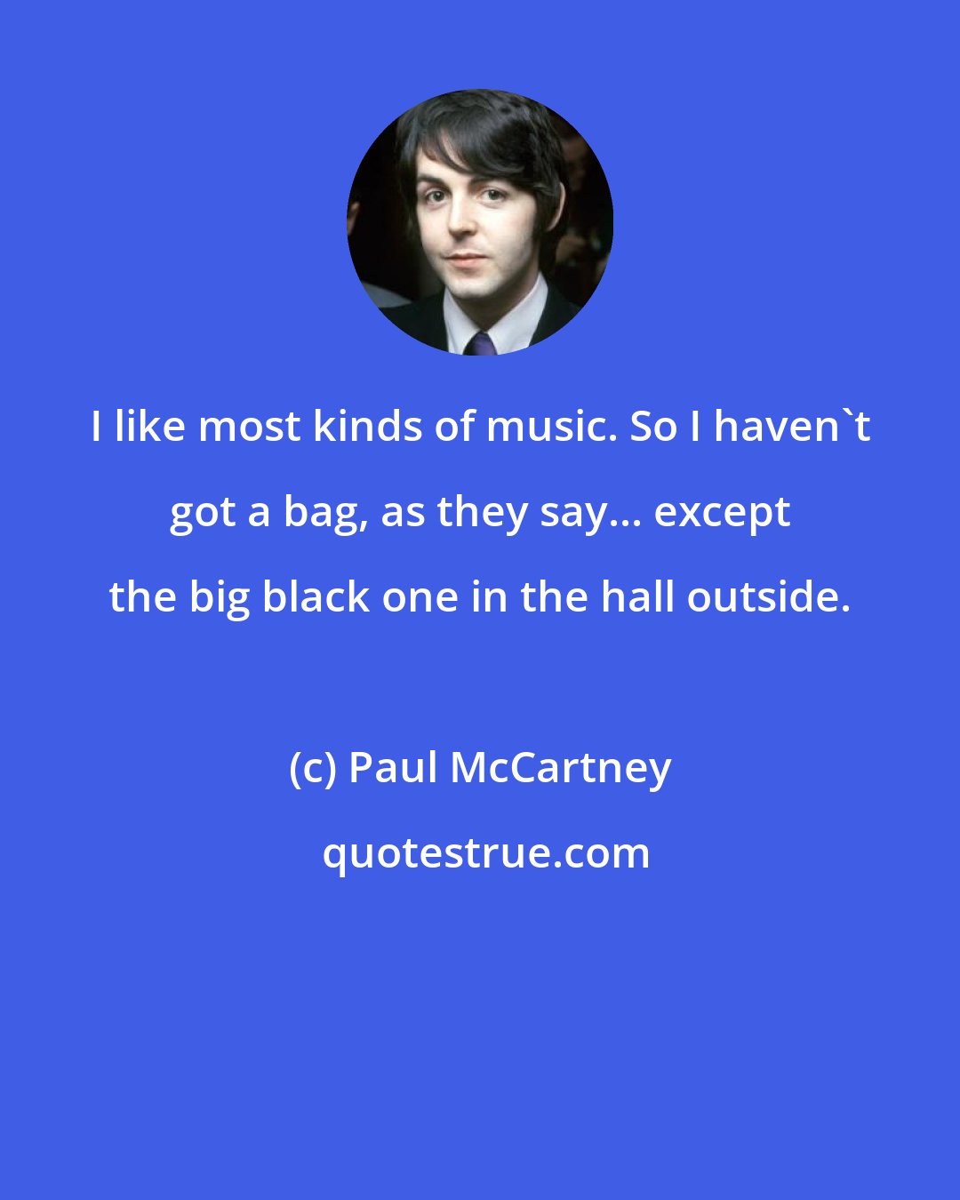 Paul McCartney: I like most kinds of music. So I haven't got a bag, as they say... except the big black one in the hall outside.