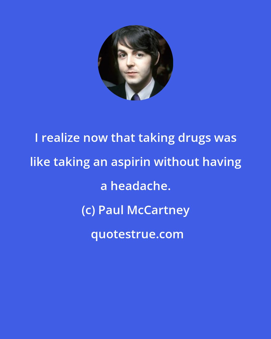 Paul McCartney: I realize now that taking drugs was like taking an aspirin without having a headache.