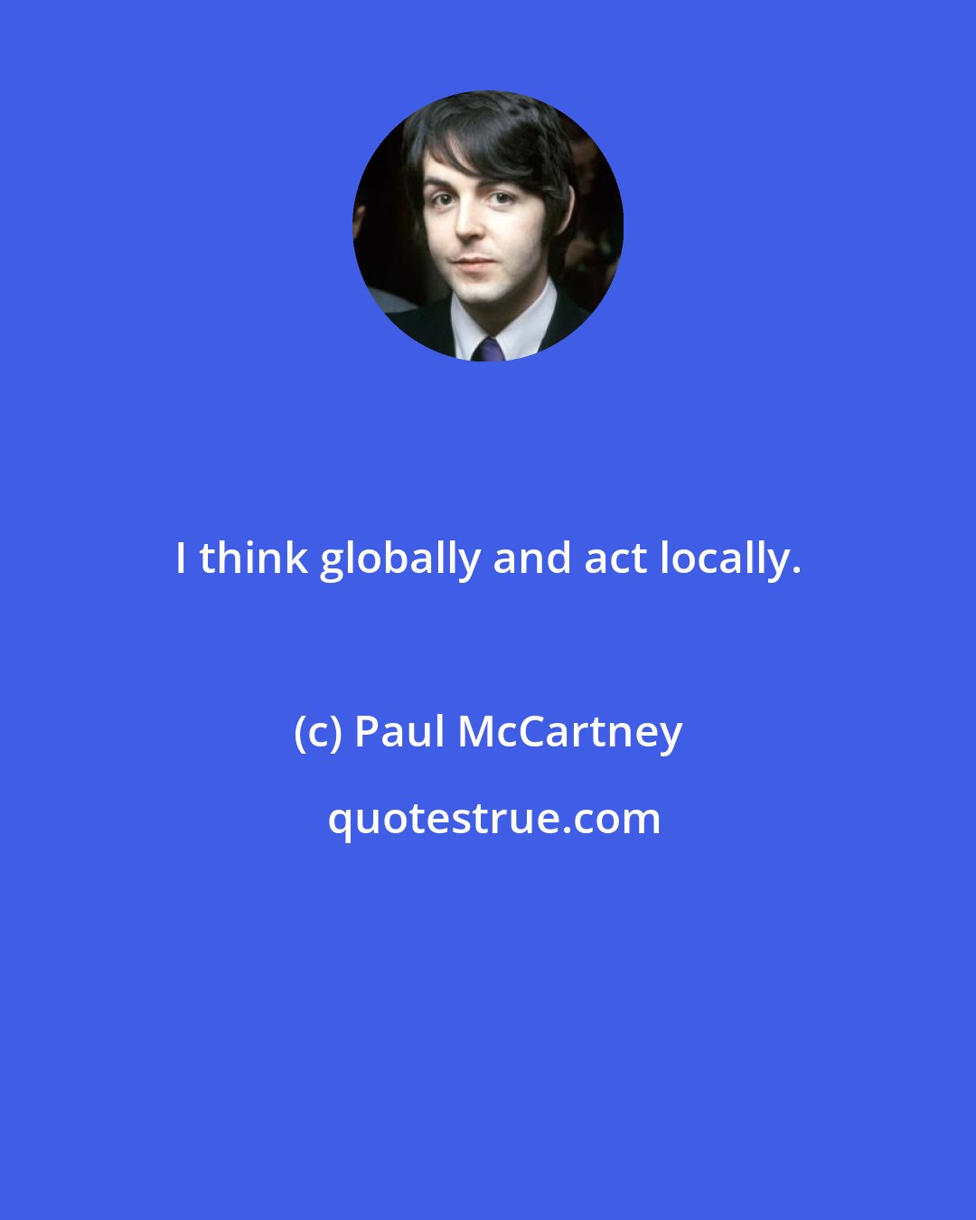 Paul McCartney: I think globally and act locally.