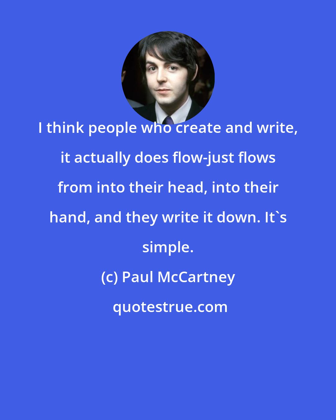 Paul McCartney: I think people who create and write, it actually does flow-just flows from into their head, into their hand, and they write it down. It's simple.