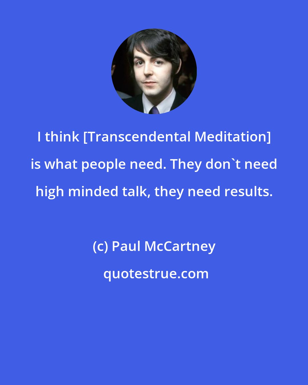 Paul McCartney: I think [Transcendental Meditation] is what people need. They don't need high minded talk, they need results.