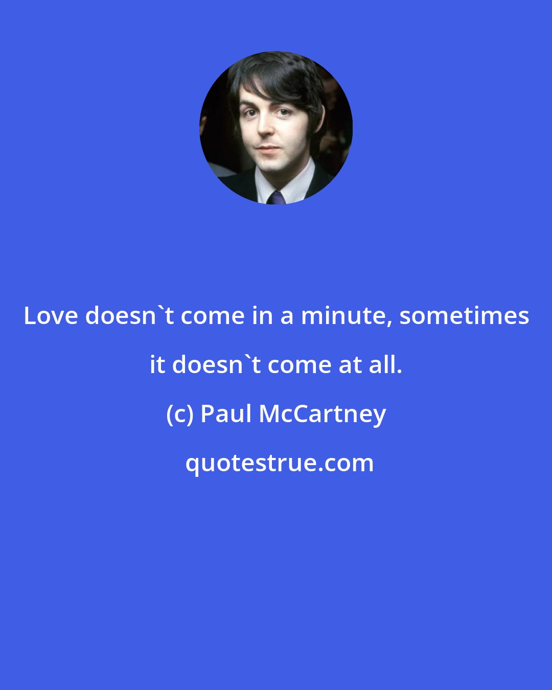 Paul McCartney: Love doesn't come in a minute, sometimes it doesn't come at all.