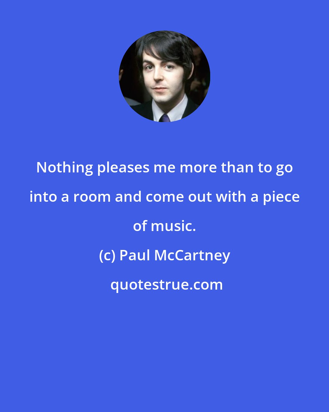 Paul McCartney: Nothing pleases me more than to go into a room and come out with a piece of music.