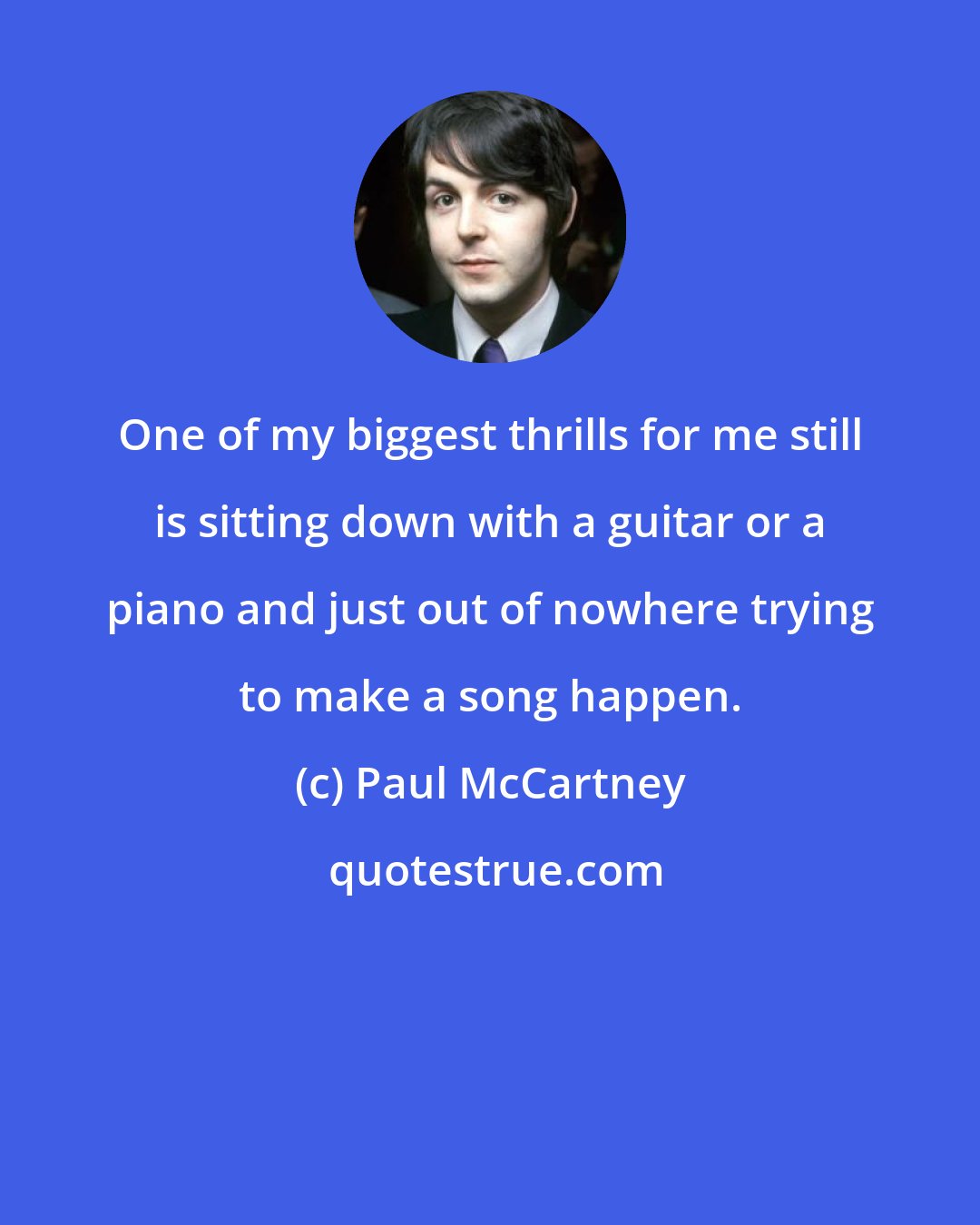 Paul McCartney: One of my biggest thrills for me still is sitting down with a guitar or a piano and just out of nowhere trying to make a song happen.