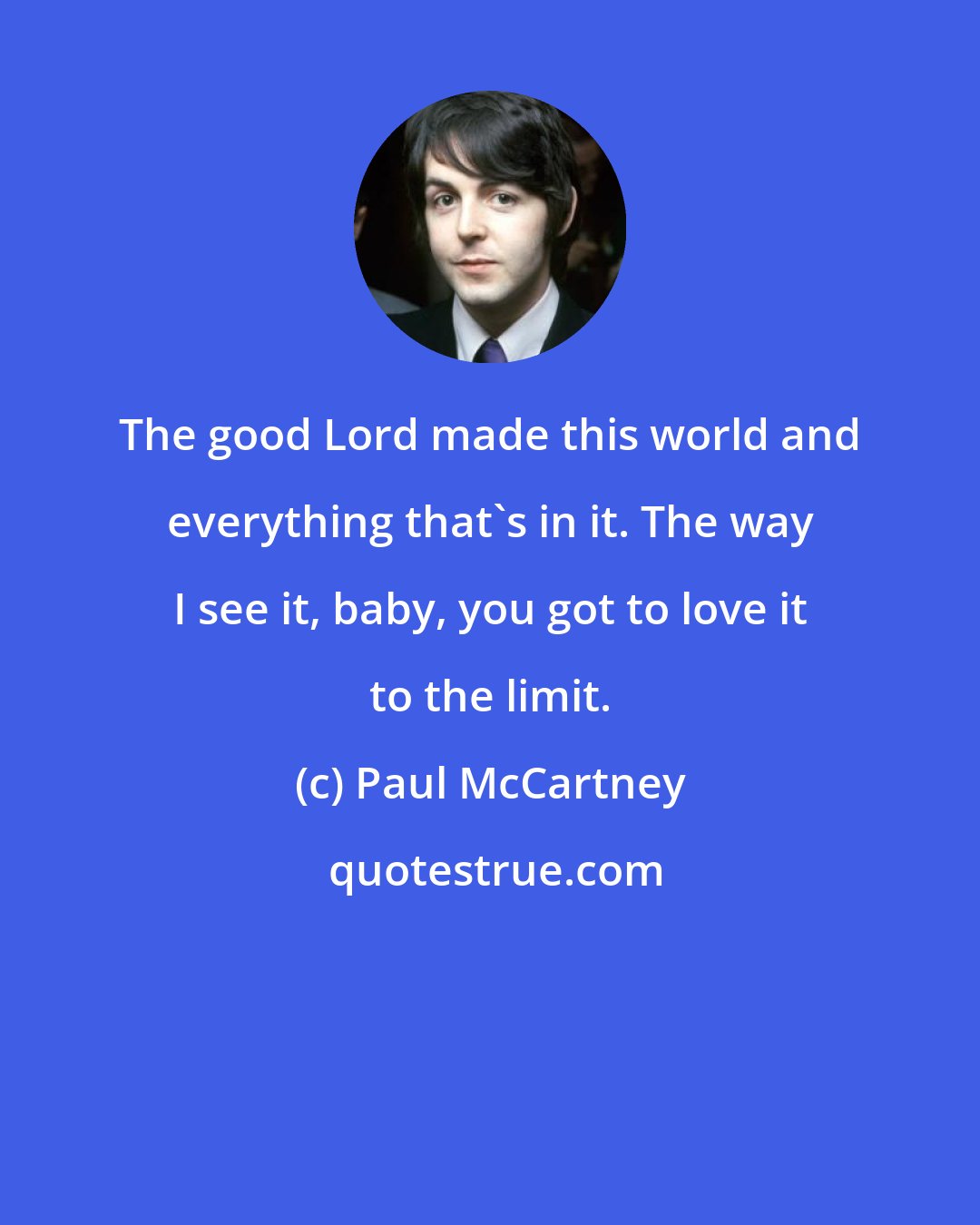 Paul McCartney: The good Lord made this world and everything that's in it. The way I see it, baby, you got to love it to the limit.