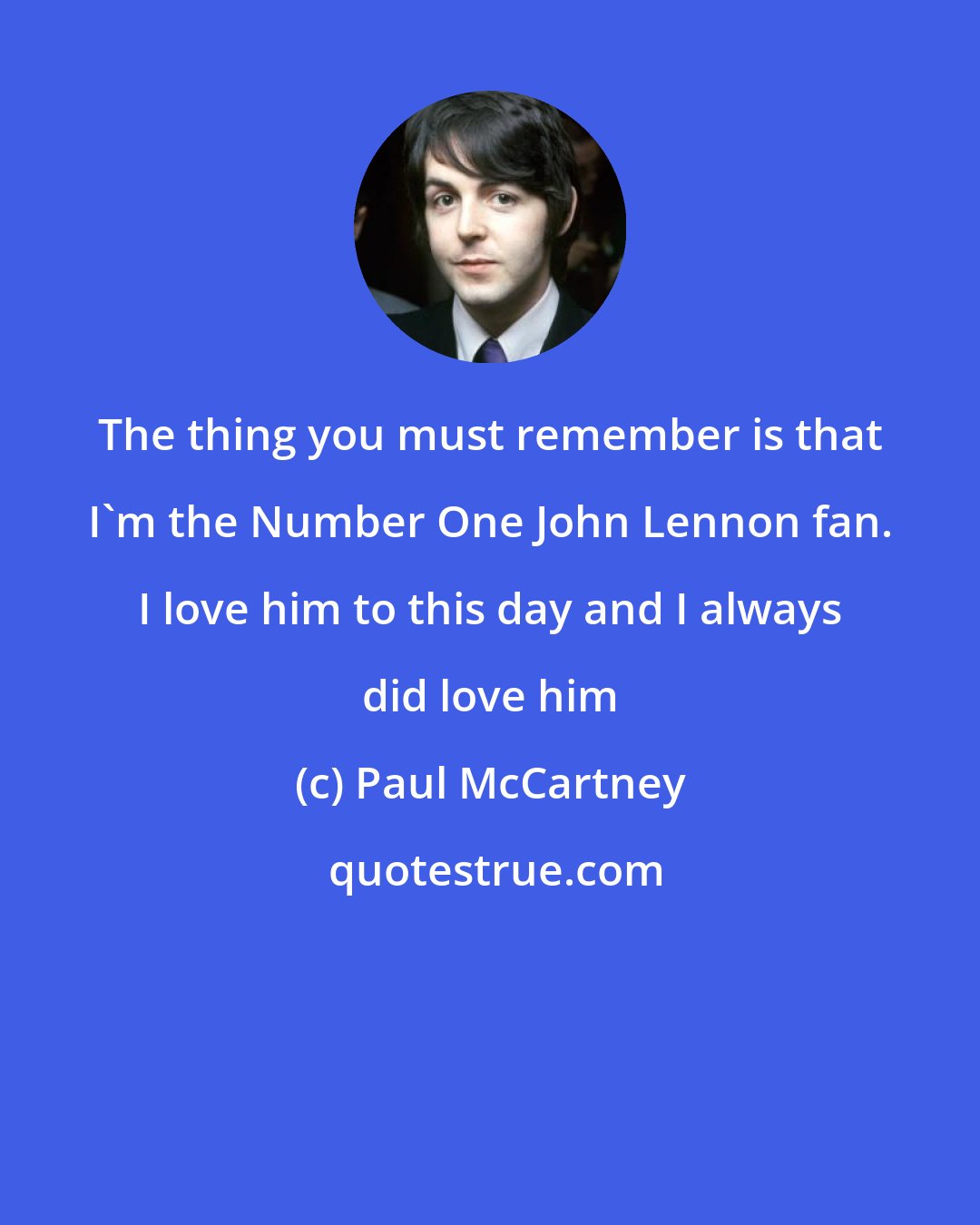 Paul McCartney: The thing you must remember is that I'm the Number One John Lennon fan. I love him to this day and I always did love him