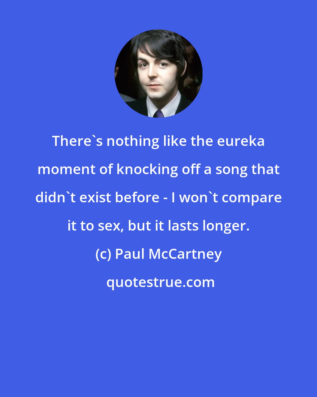 Paul McCartney: There's nothing like the eureka moment of knocking off a song that didn't exist before - I won't compare it to sex, but it lasts longer.