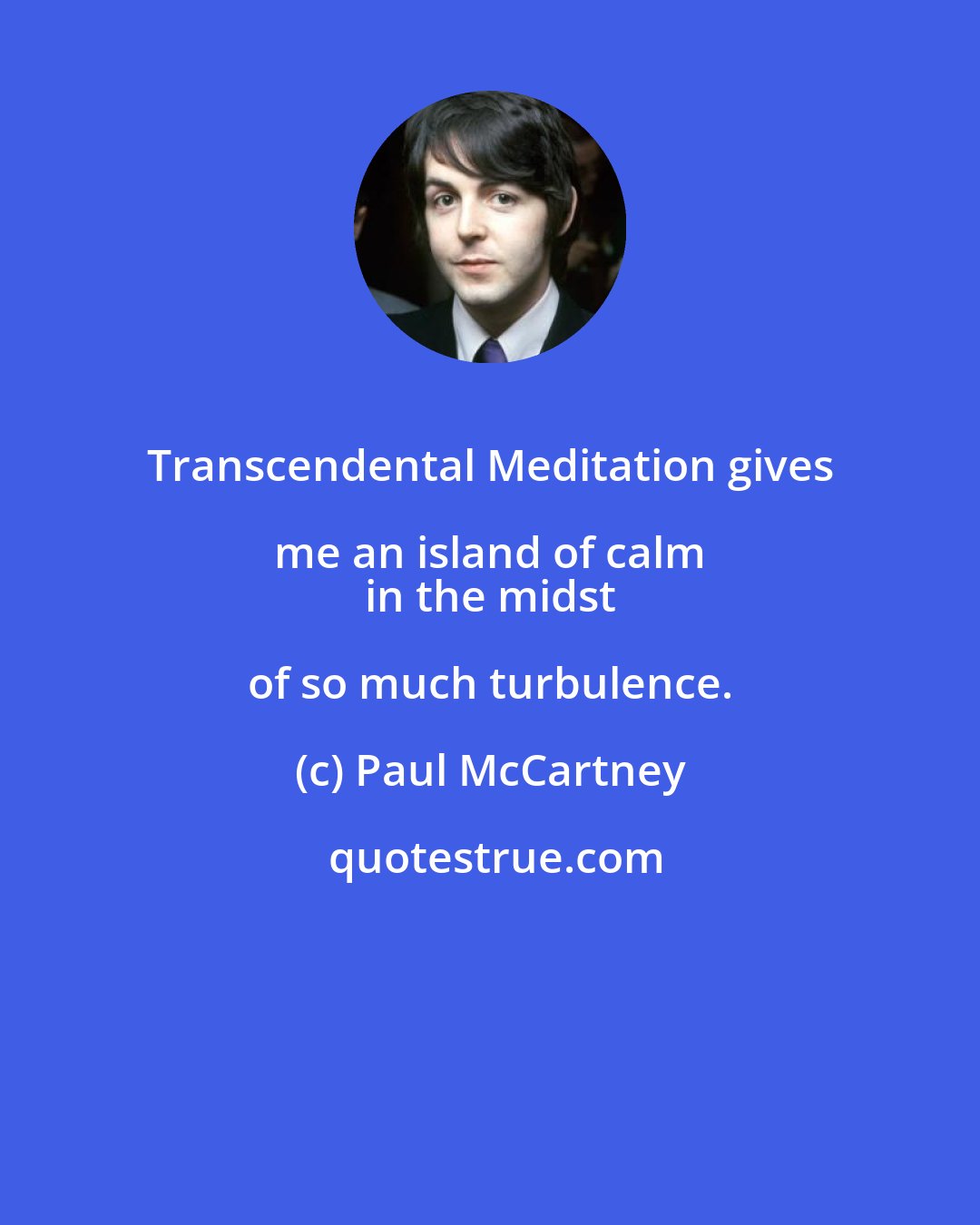Paul McCartney: Transcendental Meditation gives me an island of calm 
 in the midst of so much turbulence.