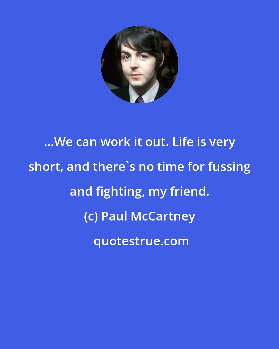 Paul McCartney: ...We can work it out. Life is very short, and there's no time for fussing and fighting, my friend.