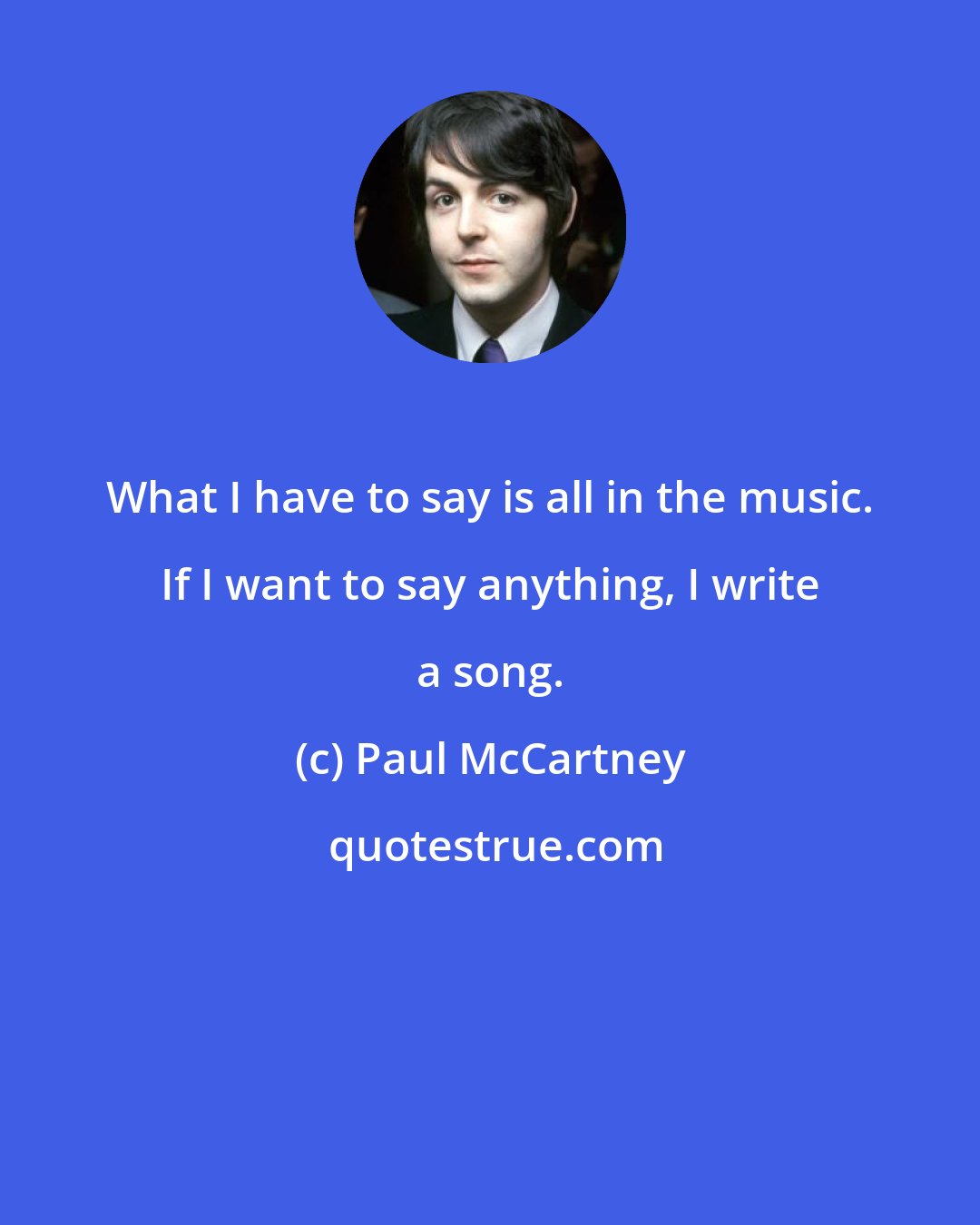 Paul McCartney: What I have to say is all in the music. If I want to say anything, I write a song.