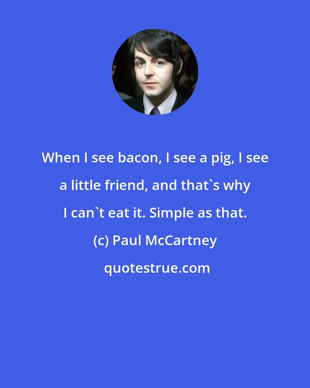 Paul McCartney: When I see bacon, I see a pig, I see a little friend, and that's why I can't eat it. Simple as that.