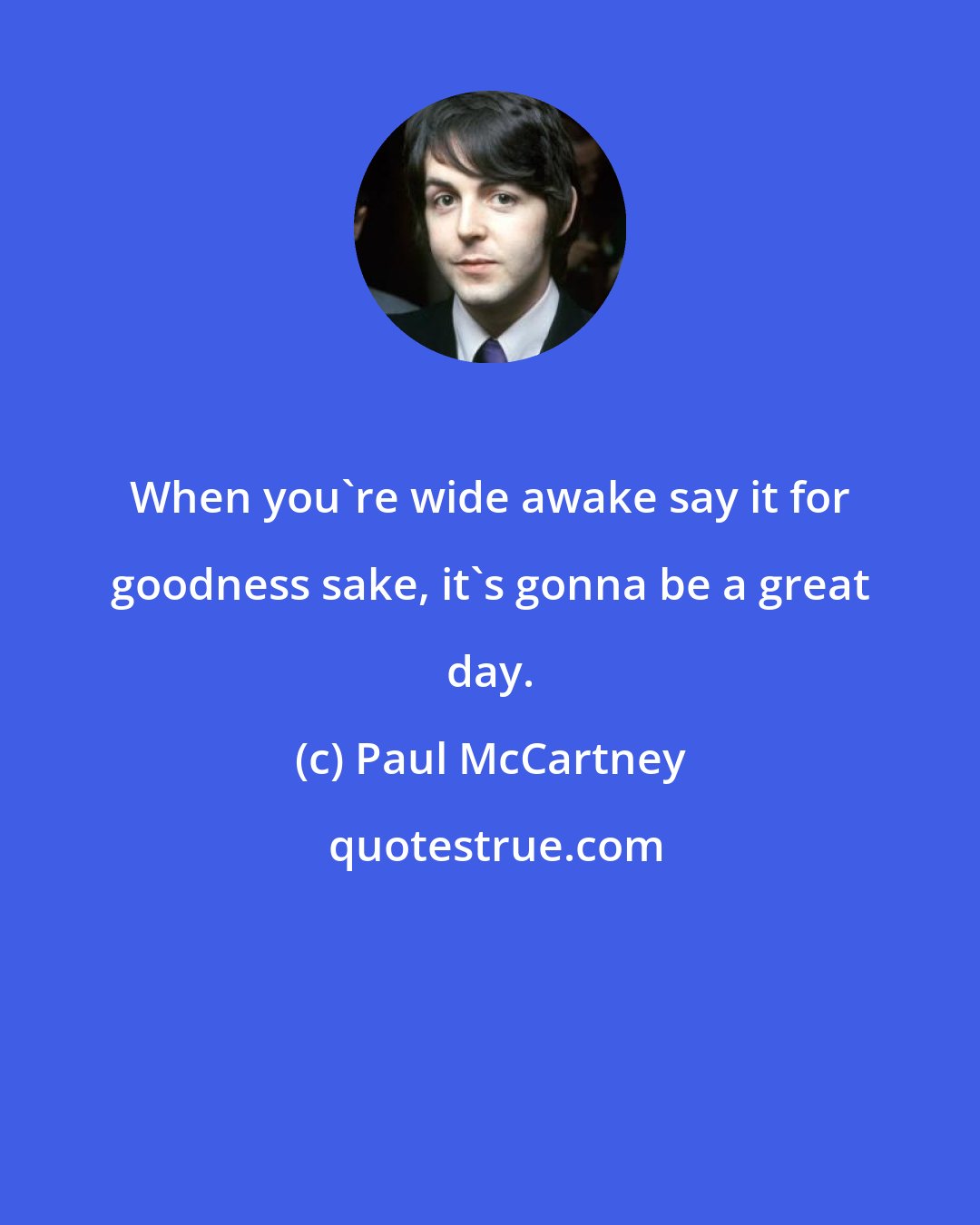 Paul McCartney: When you're wide awake say it for goodness sake, it's gonna be a great day.