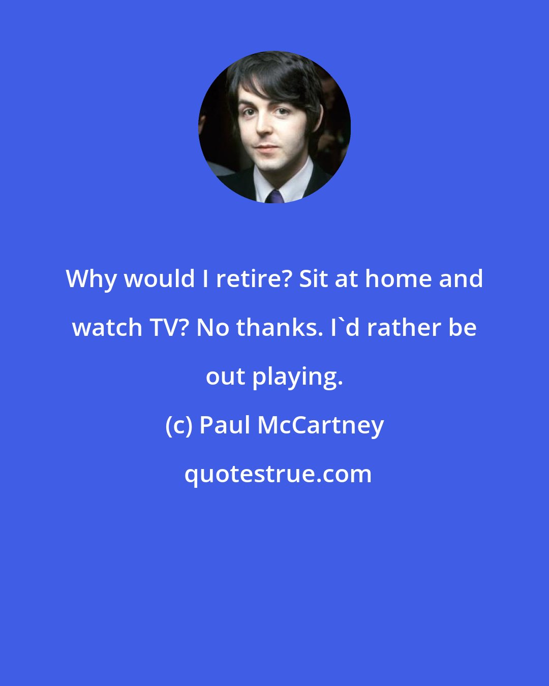 Paul McCartney: Why would I retire? Sit at home and watch TV? No thanks. I'd rather be out playing.