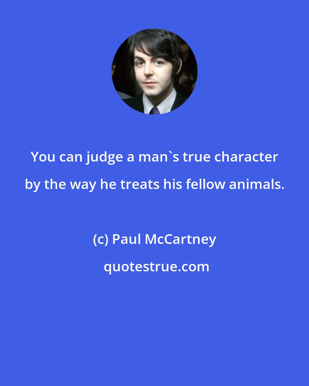 Paul McCartney: You can judge a man's true character by the way he treats his fellow animals.