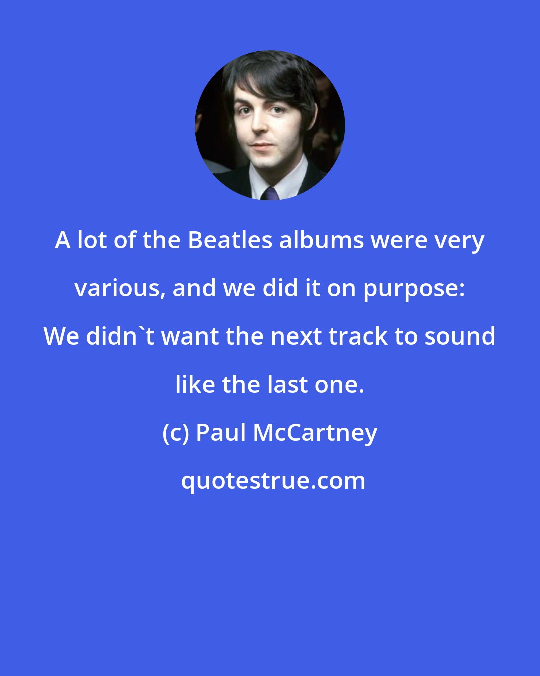 Paul McCartney: A lot of the Beatles albums were very various, and we did it on purpose: We didn't want the next track to sound like the last one.