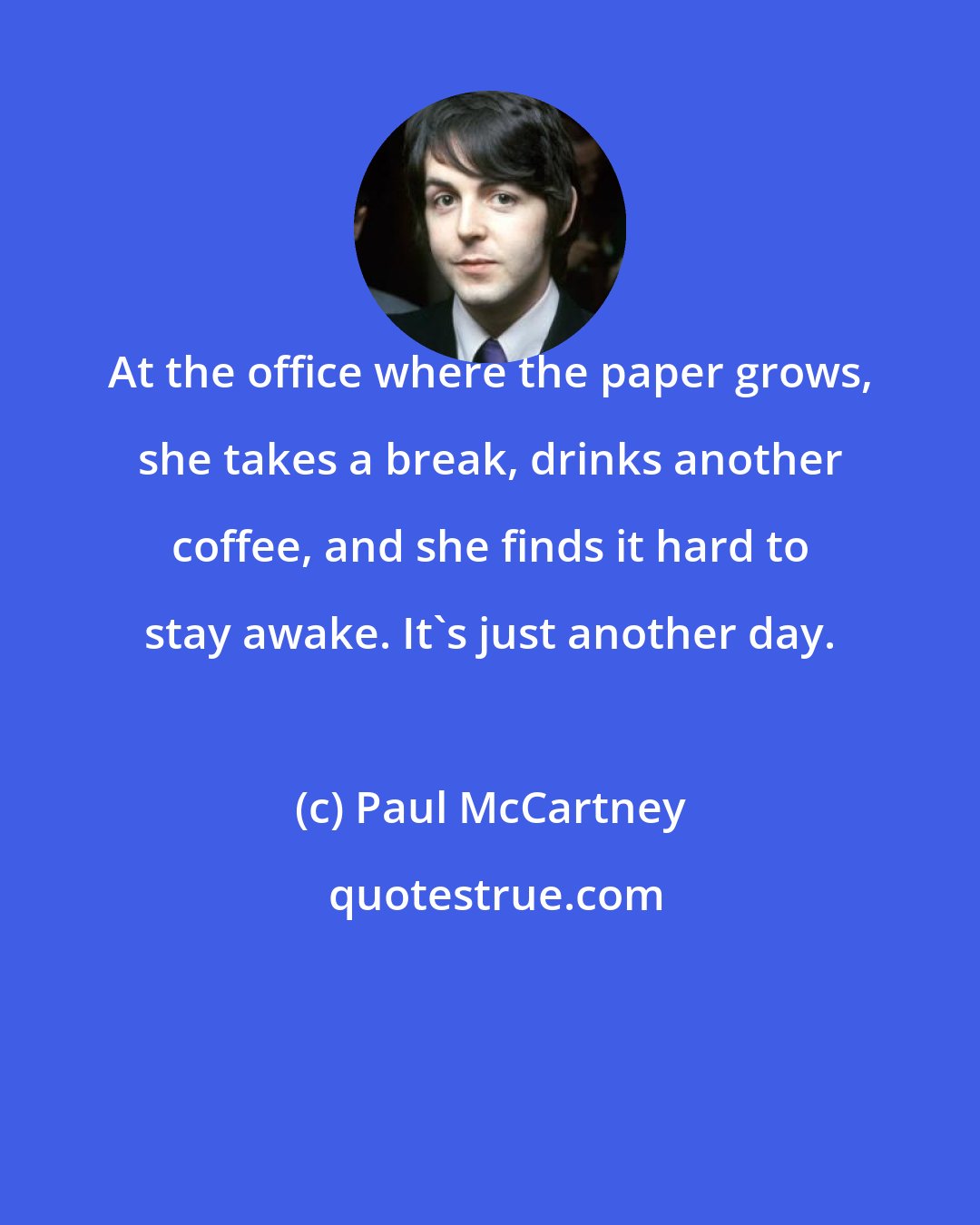 Paul McCartney: At the office where the paper grows, she takes a break, drinks another coffee, and she finds it hard to stay awake. It's just another day.