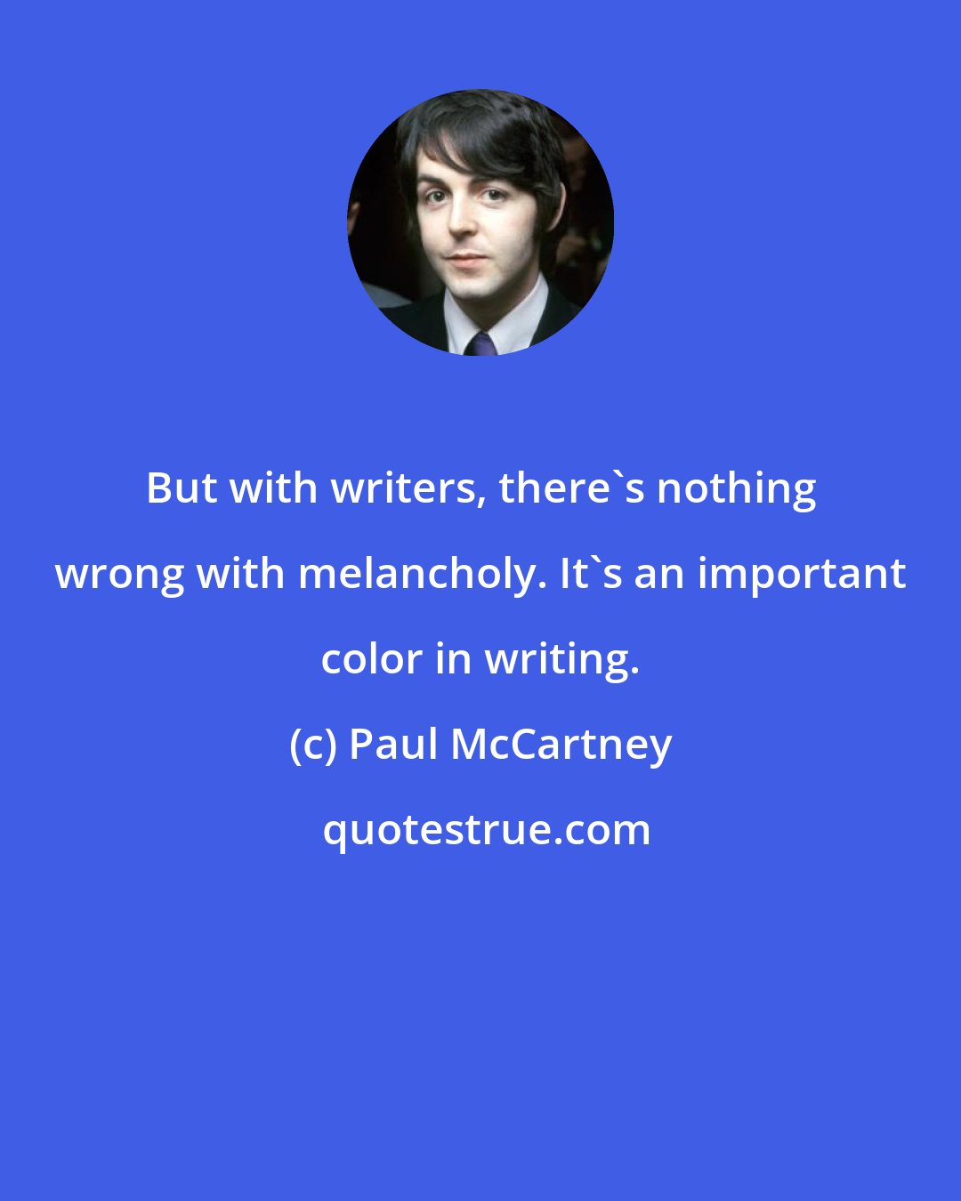 Paul McCartney: But with writers, there's nothing wrong with melancholy. It's an important color in writing.