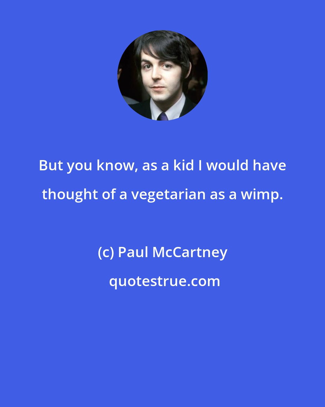 Paul McCartney: But you know, as a kid I would have thought of a vegetarian as a wimp.