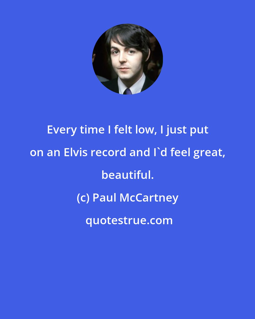 Paul McCartney: Every time I felt low, I just put on an Elvis record and I'd feel great, beautiful.