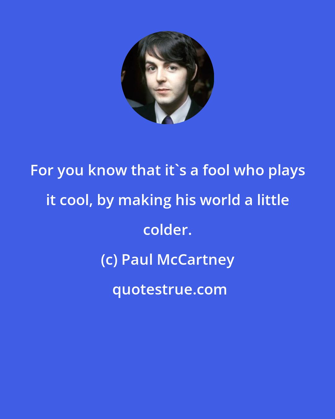 Paul McCartney: For you know that it's a fool who plays it cool, by making his world a little colder.