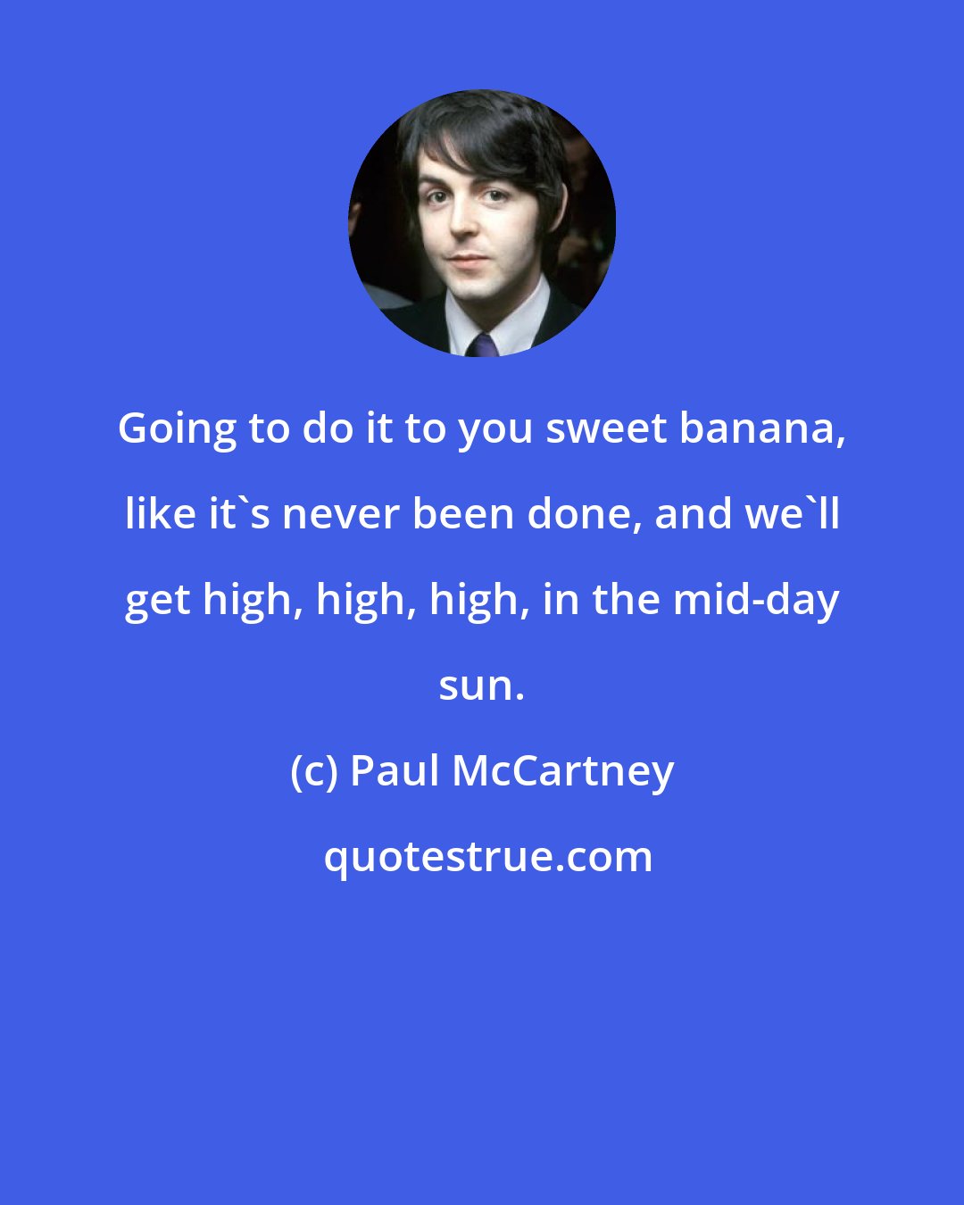 Paul McCartney: Going to do it to you sweet banana, like it's never been done, and we'll get high, high, high, in the mid-day sun.