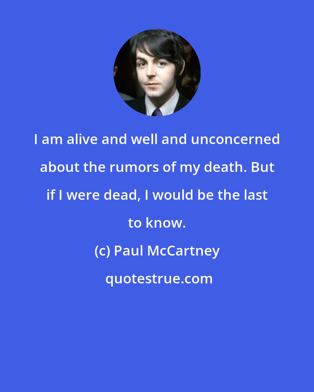 Paul McCartney: I am alive and well and unconcerned about the rumors of my death. But if I were dead, I would be the last to know.