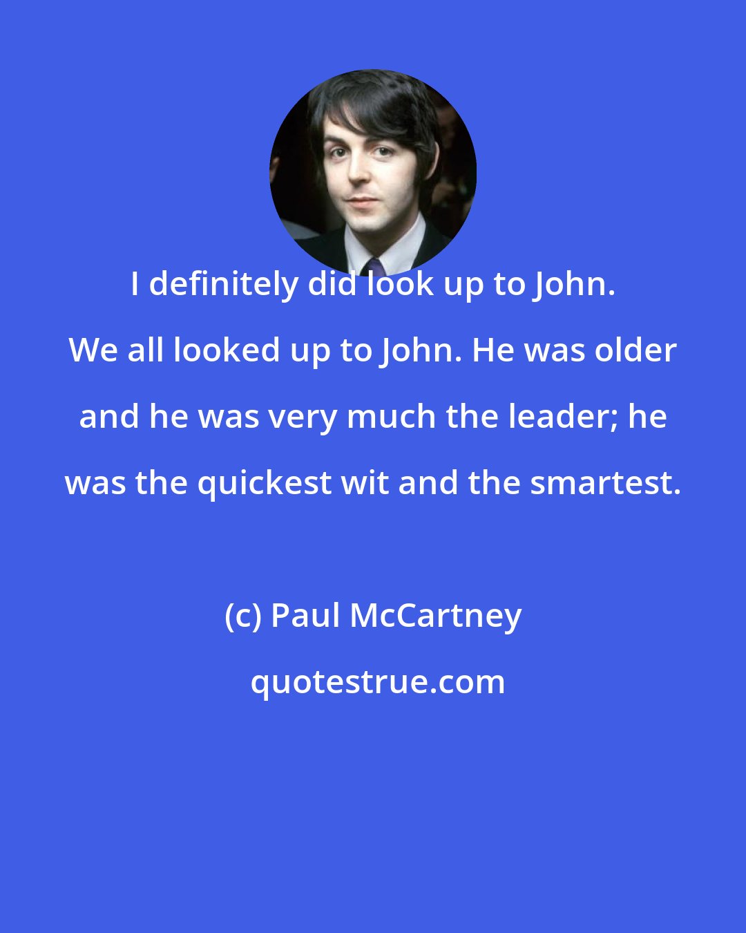 Paul McCartney: I definitely did look up to John. We all looked up to John. He was older and he was very much the leader; he was the quickest wit and the smartest.