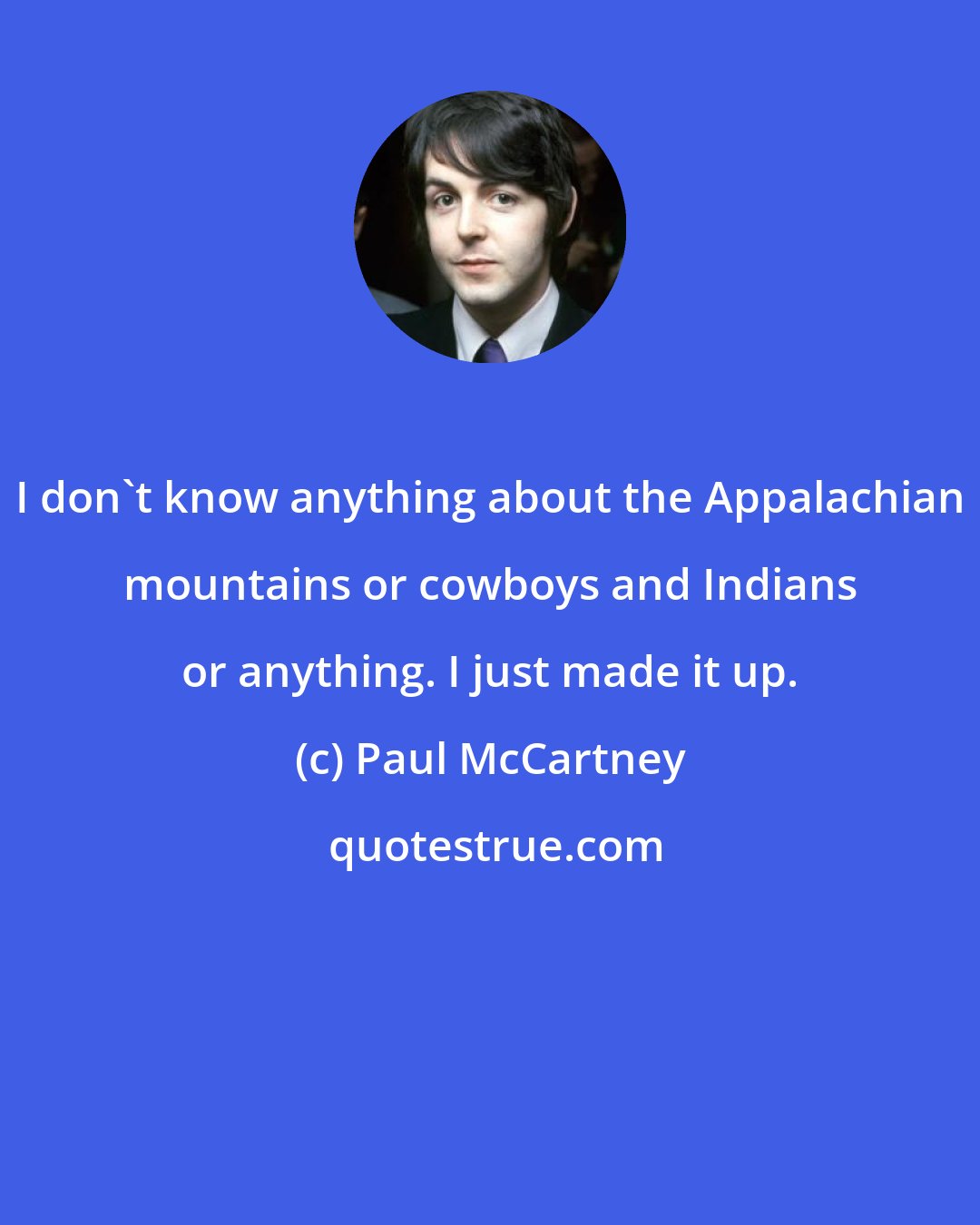 Paul McCartney: I don't know anything about the Appalachian mountains or cowboys and Indians or anything. I just made it up.