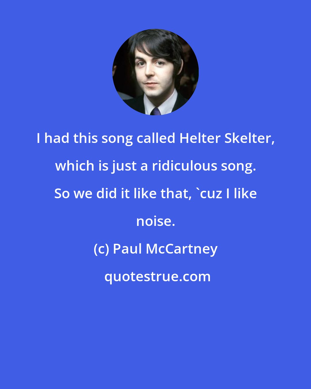 Paul McCartney: I had this song called Helter Skelter, which is just a ridiculous song. So we did it like that, 'cuz I like noise.