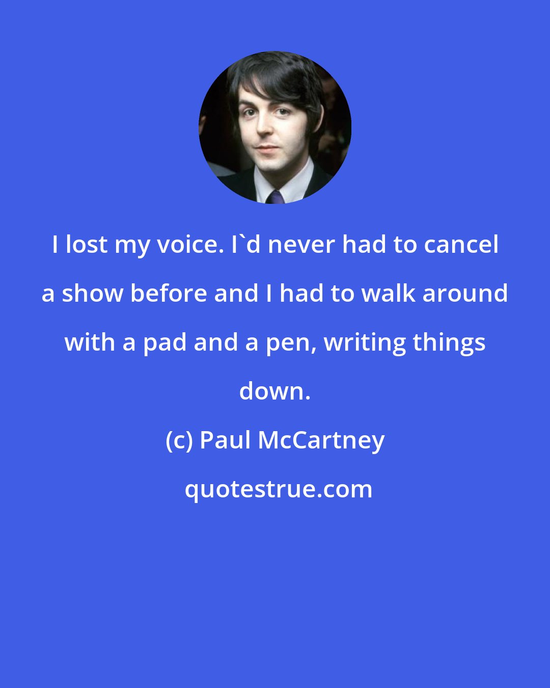 Paul McCartney: I lost my voice. I'd never had to cancel a show before and I had to walk around with a pad and a pen, writing things down.