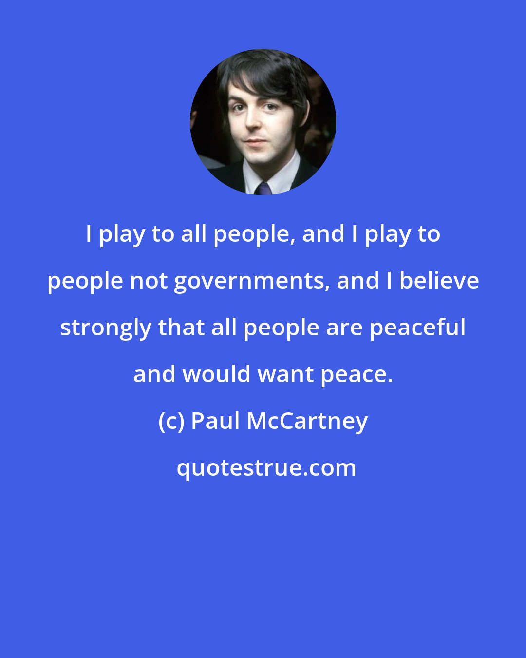 Paul McCartney: I play to all people, and I play to people not governments, and I believe strongly that all people are peaceful and would want peace.