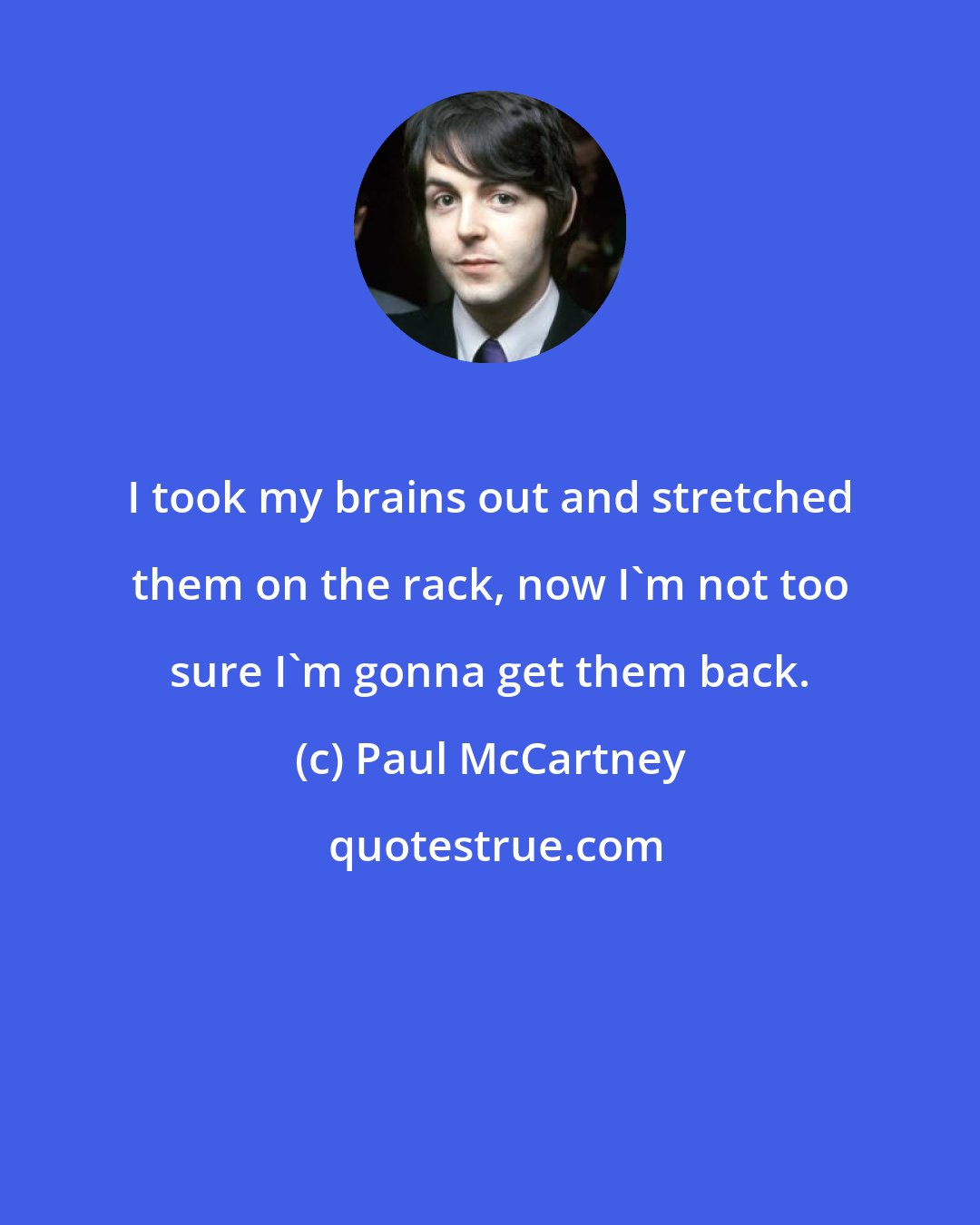 Paul McCartney: I took my brains out and stretched them on the rack, now I'm not too sure I'm gonna get them back.