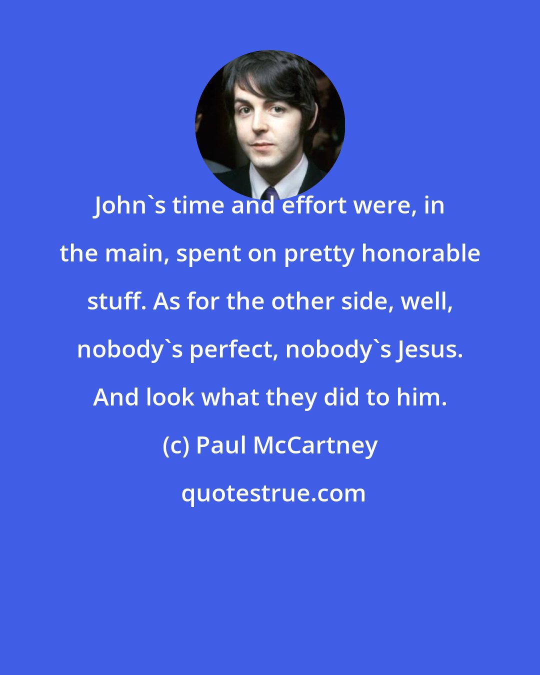 Paul McCartney: John's time and effort were, in the main, spent on pretty honorable stuff. As for the other side, well, nobody's perfect, nobody's Jesus. And look what they did to him.